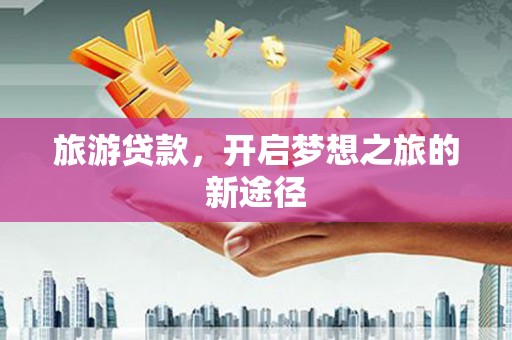 宁明旅游贷款，开启梦想之旅的新途径