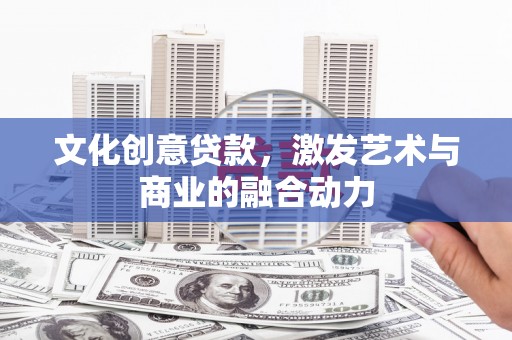 宁明文化创意贷款，激发艺术与商业的融合动力