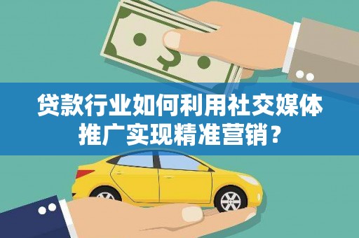 宁明贷款行业如何利用社交媒体推广实现精准营销？