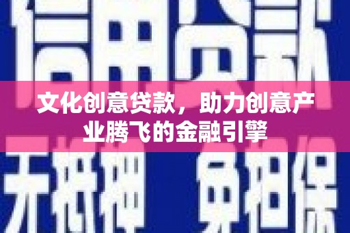 宁明文化创意贷款，助力创意产业腾飞的金融引擎