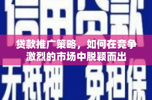 宁明贷款推广策略，如何在竞争激烈的市场中脱颖而出