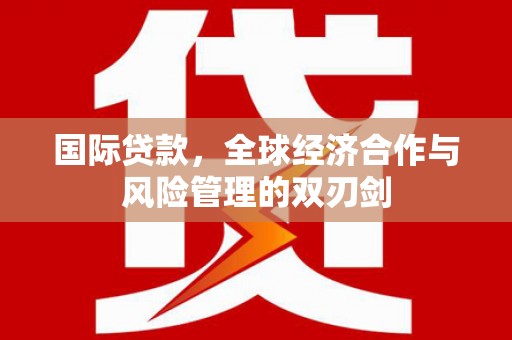 宁明国际贷款，全球经济合作与风险管理的双刃剑