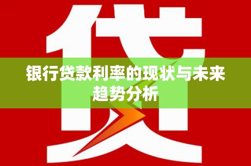宁明银行贷款利率的现状与未来趋势分析