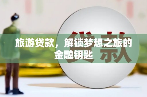 宁明旅游贷款，解锁梦想之旅的金融钥匙