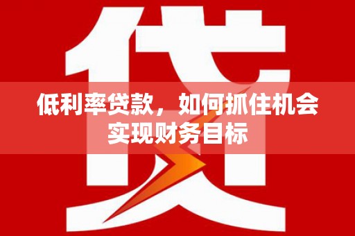 宁明低利率贷款，如何抓住机会实现财务目标