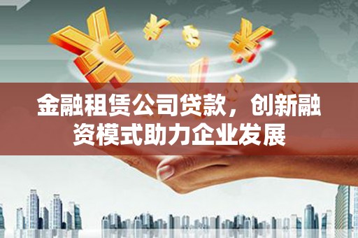 宁明金融租赁公司贷款，创新融资模式助力企业发展