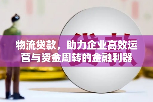 宁明物流贷款，助力企业高效运营与资金周转的金融利器
