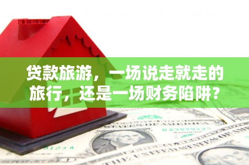 宁明贷款旅游，一场说走就走的旅行，还是一场财务陷阱？