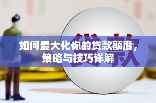 宁明如何最大化你的贷款额度，策略与技巧详解