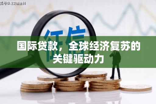 宁明国际贷款，全球经济复苏的关键驱动力