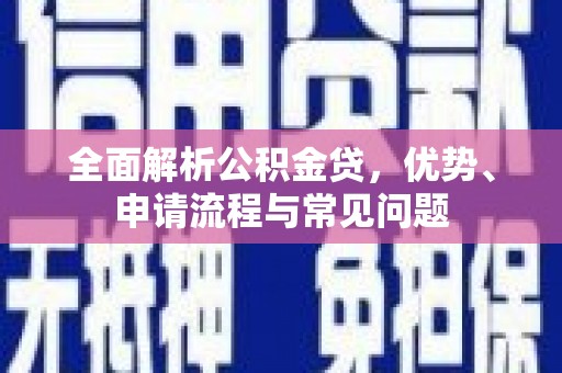 宁明全面解析公积金贷，优势、申请流程与常见问题