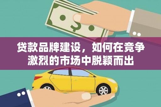 宁明贷款品牌建设，如何在竞争激烈的市场中脱颖而出