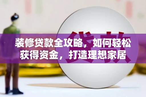 宁明装修贷款全攻略，如何轻松获得资金，打造理想家居