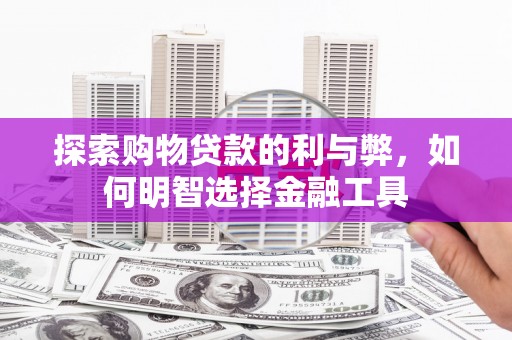 宁明探索购物贷款的利与弊，如何明智选择金融工具
