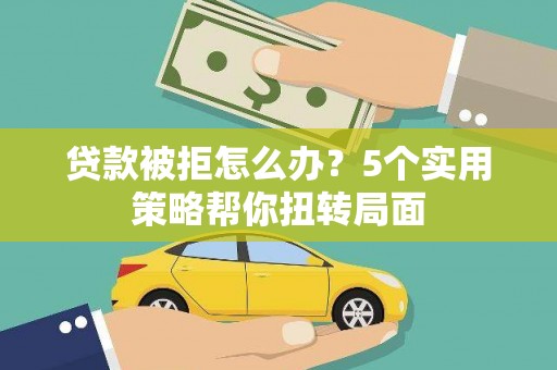 宁明贷款被拒怎么办？5个实用策略帮你扭转局面