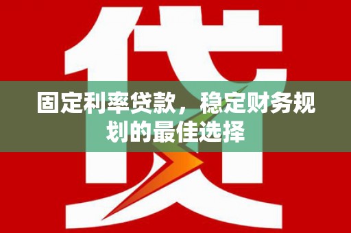 宁明固定利率贷款，稳定财务规划的最佳选择