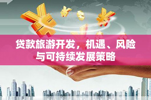 宁明贷款旅游开发，机遇、风险与可持续发展策略