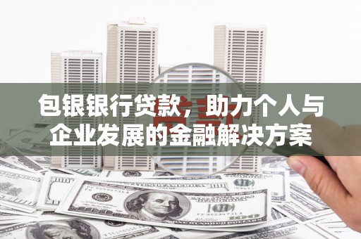 宁明包银银行贷款，助力个人与企业发展的金融解决方案