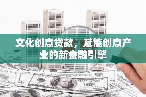 宁明文化创意贷款，赋能创意产业的新金融引擎