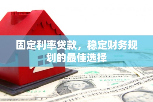 宁明固定利率贷款，稳定财务规划的最佳选择