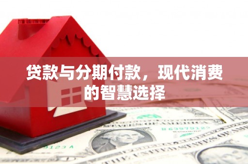 宁明贷款与分期付款，现代消费的智慧选择