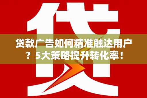 宁明贷款广告如何精准触达用户？5大策略提升转化率！