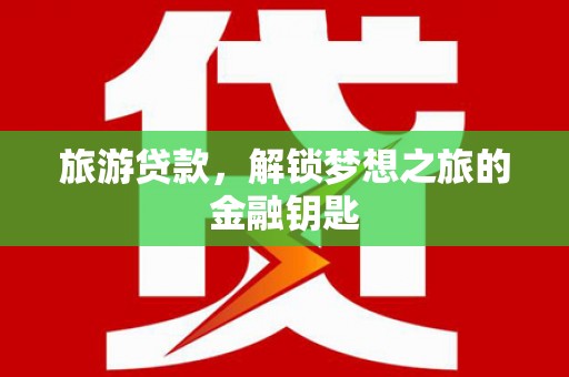 宁明旅游贷款，解锁梦想之旅的金融钥匙