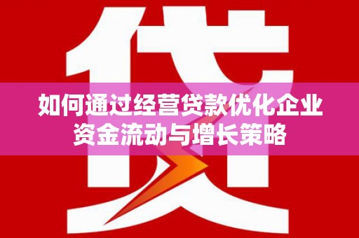 宁明如何通过经营贷款优化企业资金流动与增长策略