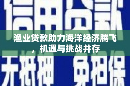 宁明渔业贷款助力海洋经济腾飞，机遇与挑战并存