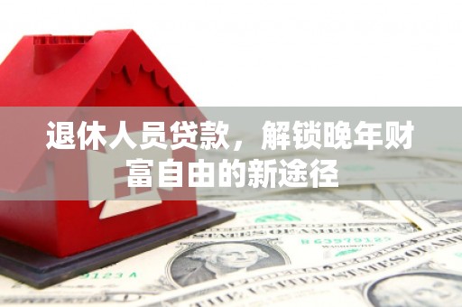 宁明退休人员贷款，解锁晚年财富自由的新途径
