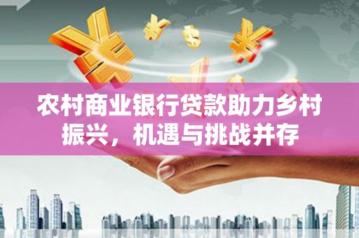 宁明农村商业银行贷款助力乡村振兴，机遇与挑战并存