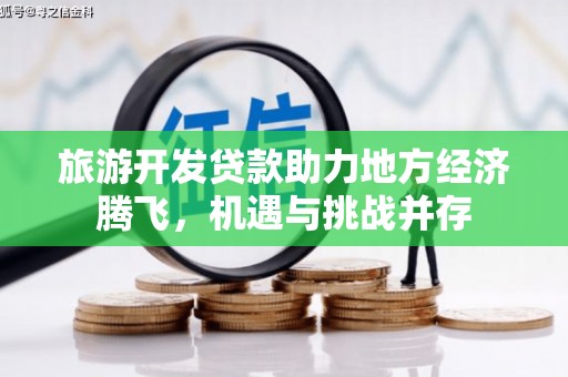 宁明旅游开发贷款助力地方经济腾飞，机遇与挑战并存