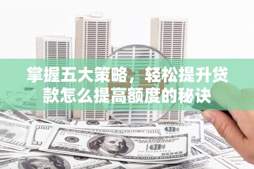 宁明掌握五大策略，轻松提升贷款怎么提高额度的秘诀
