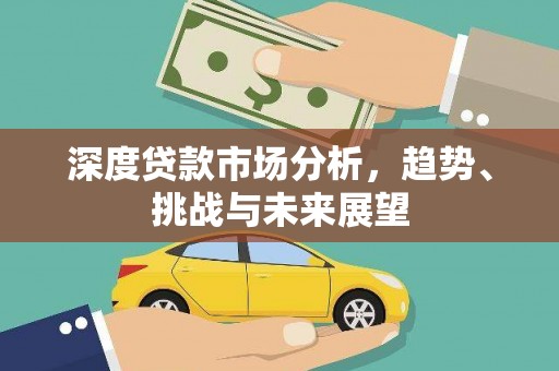 宁明深度贷款市场分析，趋势、挑战与未来展望