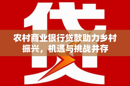 宁明农村商业银行贷款助力乡村振兴，机遇与挑战并存
