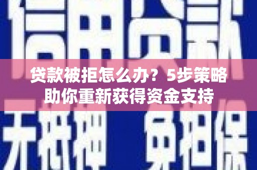 宁明贷款被拒怎么办？5步策略助你重新获得资金支持
