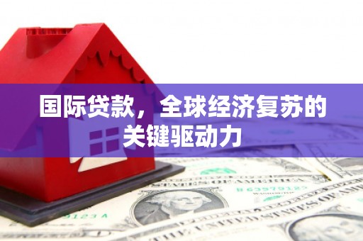 宁明国际贷款，全球经济复苏的关键驱动力