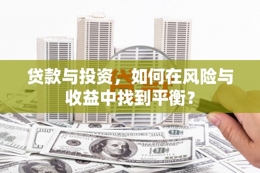 宁明贷款与投资，如何在风险与收益中找到平衡？