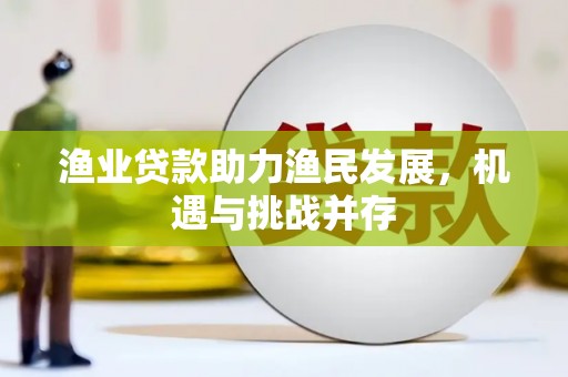 宁明渔业贷款助力渔民发展，机遇与挑战并存