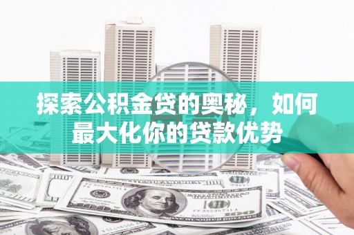 宁明探索公积金贷的奥秘，如何最大化你的贷款优势