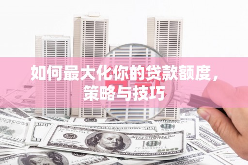 宁明如何最大化你的贷款额度，策略与技巧