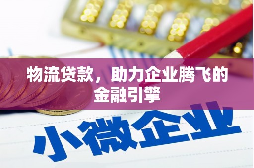 宁明物流贷款，助力企业腾飞的金融引擎