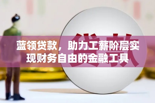 宁明蓝领贷款，助力工薪阶层实现财务自由的金融工具