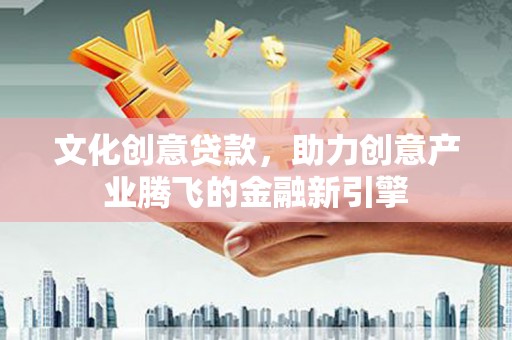宁明文化创意贷款，助力创意产业腾飞的金融新引擎
