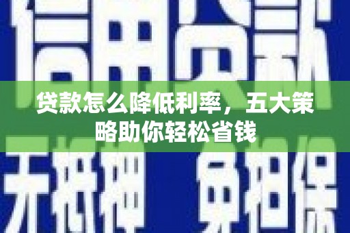 宁明贷款怎么降低利率，五大策略助你轻松省钱