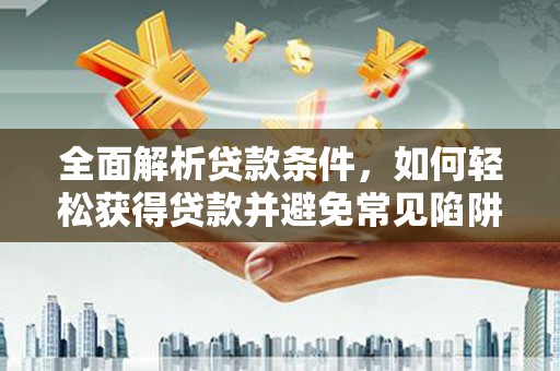 宁明全面解析贷款条件，如何轻松获得贷款并避免常见陷阱
