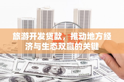 宁明旅游开发贷款，推动地方经济与生态双赢的关键