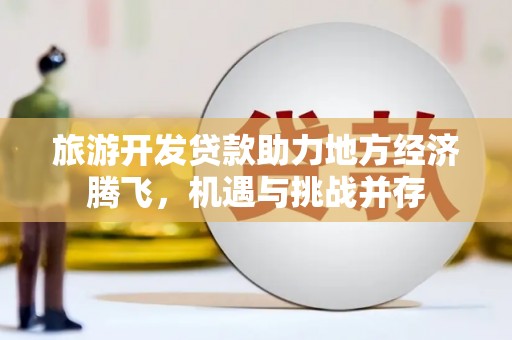 宁明旅游开发贷款助力地方经济腾飞，机遇与挑战并存