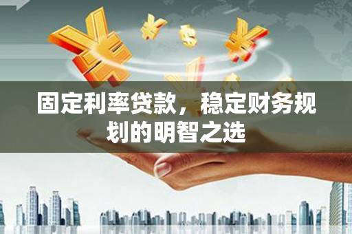宁明固定利率贷款，稳定财务规划的明智之选