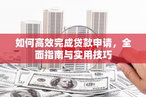 宁明如何高效完成贷款申请，全面指南与实用技巧